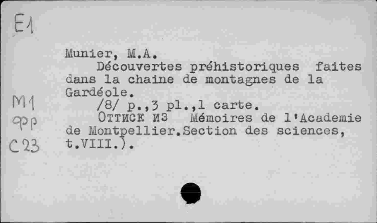 ﻿фр
С 73
Monier, М.А.
Découvertes préhistoriques faites dans la chaîne de montagnes de la Gardéoie.
/8/ p.,3 pl.,1 carte.
ОТТИСК ИЗ Mémoires de 1‘Academie de Montpellier.Section des sciences, t.VIII.).